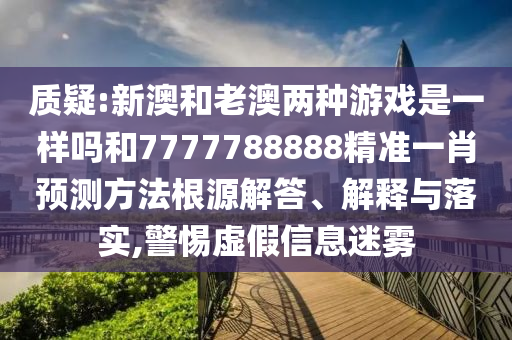 質疑:新澳和老澳兩種游戲是一樣嗎和7777788888精準一肖預測方法根源解答、解釋與落實,警惕虛假信息迷霧